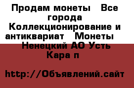 Продам монеты - Все города Коллекционирование и антиквариат » Монеты   . Ненецкий АО,Усть-Кара п.